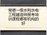 常德一级水利水电工程建造师报考培训课程哪家机构的好