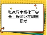 张家界中级化工安全工程师证在哪里报考