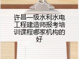 许昌一级水利水电工程建造师报考培训课程哪家机构的好