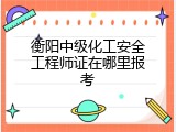衡阳中级化工安全工程师证在哪里报考