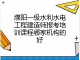 濮阳一级水利水电工程建造师报考培训课程哪家机构的好