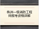 株洲一级消防工程师报考资格详解