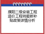 濮阳二级安装工程造价工程师最新补贴政策详情分析