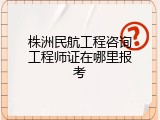 株洲民航工程咨询工程师证在哪里报考