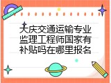 大庆交通运输专业监理工程师国家有补贴吗在哪里报名