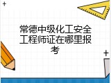 常德中级化工安全工程师证在哪里报考