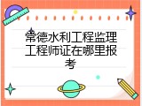 常德水利工程监理工程师证在哪里报考