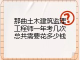那曲土木建筑监理工程师一年考几次总共需要花多少钱