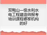 双鸭山一级水利水电工程建造师报考培训课程哪家机构的好