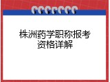 株洲药学职称报考资格详解