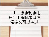 白山二级水利水电建造工程师考试通常多久可以考过
