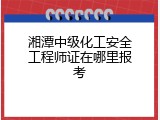 湘潭中级化工安全工程师证在哪里报考