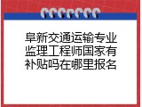 阜新交通运输专业监理工程师国家有补贴吗在哪里报名