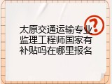 太原交通运输专业监理工程师国家有补贴吗在哪里报名
