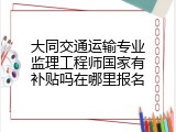 大同交通运输专业监理工程师国家有补贴吗在哪里报名