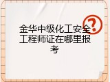金华中级化工安全工程师证在哪里报考