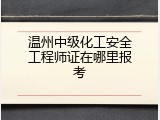 温州中级化工安全工程师证在哪里报考