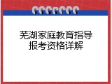 芜湖家庭教育指导报考资格详解