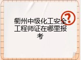 衢州中级化工安全工程师证在哪里报考