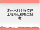 湖州水利工程监理工程师证在哪里报考