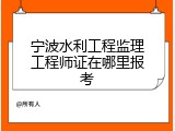 宁波水利工程监理工程师证在哪里报考