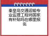 秦皇岛交通运输专业监理工程师国家有补贴吗在哪里报名