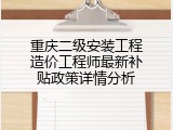 重庆二级安装工程造价工程师最新补贴政策详情分析