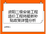 资阳二级安装工程造价工程师最新补贴政策详情分析