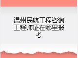温州民航工程咨询工程师证在哪里报考