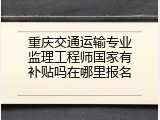 重庆交通运输专业监理工程师国家有补贴吗在哪里报名