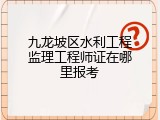 九龙坡区水利工程监理工程师证在哪里报考
