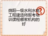 绵阳一级水利水电工程建造师报考培训课程哪家机构的好
