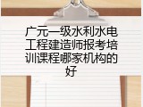 广元一级水利水电工程建造师报考培训课程哪家机构的好
