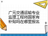 广元交通运输专业监理工程师国家有补贴吗在哪里报名