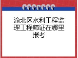 渝北区水利工程监理工程师证在哪里报考