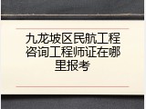 九龙坡区民航工程咨询工程师证在哪里报考