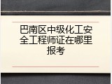巴南区中级化工安全工程师证在哪里报考