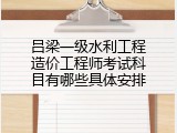 吕梁一级水利工程造价工程师考试科目有哪些具体安排