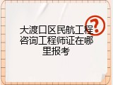 大渡口区民航工程咨询工程师证在哪里报考