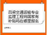 吕梁交通运输专业监理工程师国家有补贴吗在哪里报名