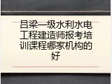 吕梁一级水利水电工程建造师报考培训课程哪家机构的好