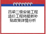 吕梁二级安装工程造价工程师最新补贴政策详情分析
