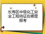长寿区中级化工安全工程师证在哪里报考