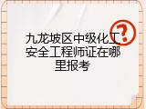 九龙坡区中级化工安全工程师证在哪里报考