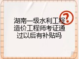 湖南一级水利工程造价工程师考证通过以后有补贴吗
