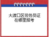 大渡口区劳务员证在哪里报考