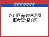 永川区养老护理员报考资格详解