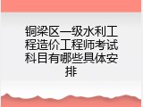 铜梁区一级水利工程造价工程师考试科目有哪些具体安排