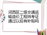 河西区二级交通运输造价工程师考证通过以后有补贴吗