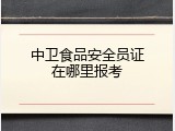 中卫食品安全员证在哪里报考